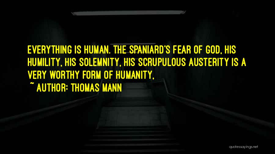 Thomas Mann Quotes: Everything Is Human. The Spaniard's Fear Of God, His Humility, His Solemnity, His Scrupulous Austerity Is A Very Worthy Form