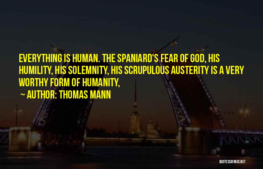 Thomas Mann Quotes: Everything Is Human. The Spaniard's Fear Of God, His Humility, His Solemnity, His Scrupulous Austerity Is A Very Worthy Form