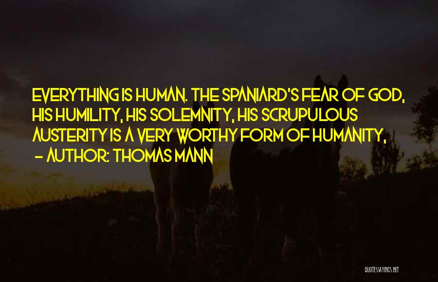 Thomas Mann Quotes: Everything Is Human. The Spaniard's Fear Of God, His Humility, His Solemnity, His Scrupulous Austerity Is A Very Worthy Form