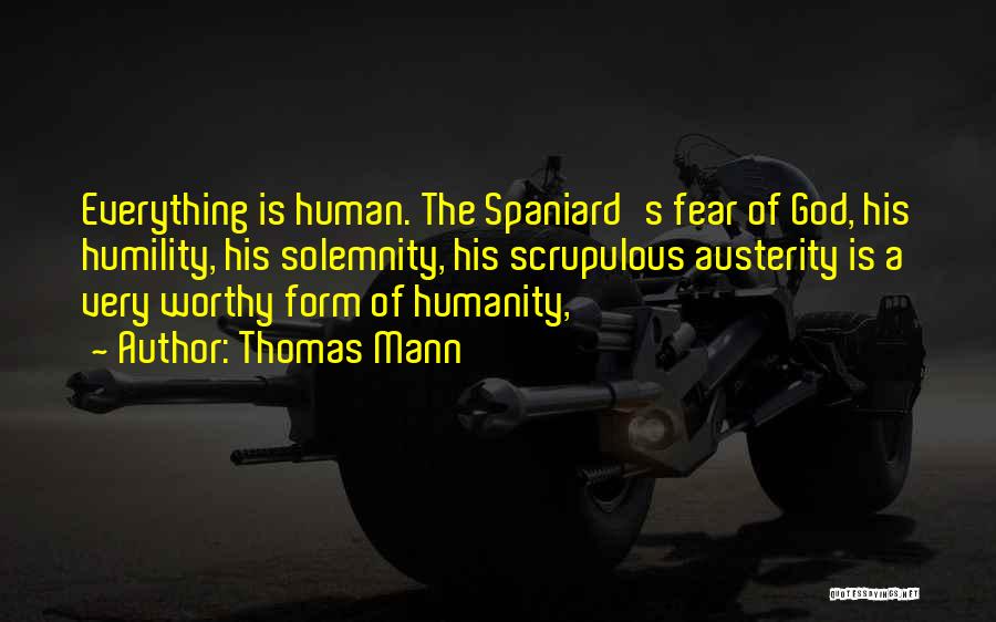 Thomas Mann Quotes: Everything Is Human. The Spaniard's Fear Of God, His Humility, His Solemnity, His Scrupulous Austerity Is A Very Worthy Form