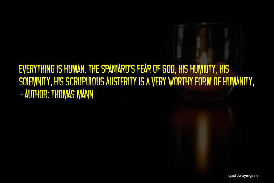 Thomas Mann Quotes: Everything Is Human. The Spaniard's Fear Of God, His Humility, His Solemnity, His Scrupulous Austerity Is A Very Worthy Form