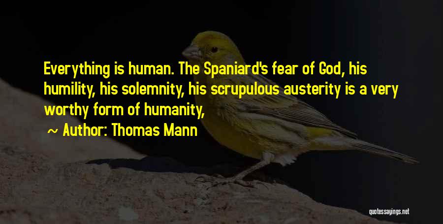 Thomas Mann Quotes: Everything Is Human. The Spaniard's Fear Of God, His Humility, His Solemnity, His Scrupulous Austerity Is A Very Worthy Form