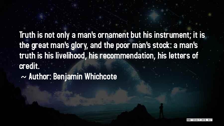 Benjamin Whichcote Quotes: Truth Is Not Only A Man's Ornament But His Instrument; It Is The Great Man's Glory, And The Poor Man's