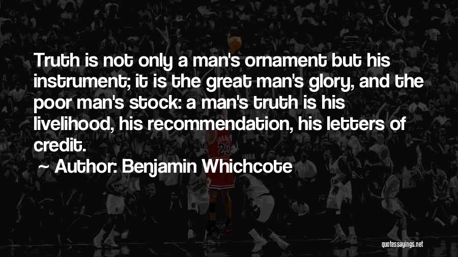 Benjamin Whichcote Quotes: Truth Is Not Only A Man's Ornament But His Instrument; It Is The Great Man's Glory, And The Poor Man's