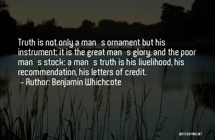 Benjamin Whichcote Quotes: Truth Is Not Only A Man's Ornament But His Instrument; It Is The Great Man's Glory, And The Poor Man's