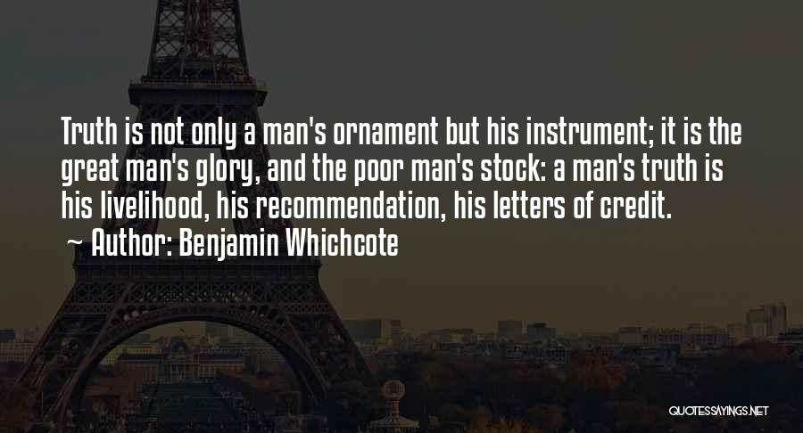 Benjamin Whichcote Quotes: Truth Is Not Only A Man's Ornament But His Instrument; It Is The Great Man's Glory, And The Poor Man's