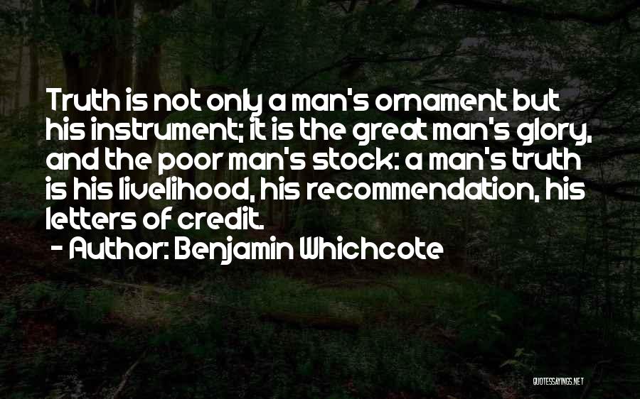 Benjamin Whichcote Quotes: Truth Is Not Only A Man's Ornament But His Instrument; It Is The Great Man's Glory, And The Poor Man's