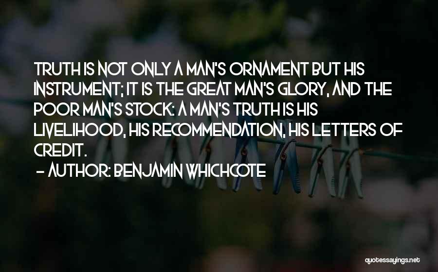 Benjamin Whichcote Quotes: Truth Is Not Only A Man's Ornament But His Instrument; It Is The Great Man's Glory, And The Poor Man's