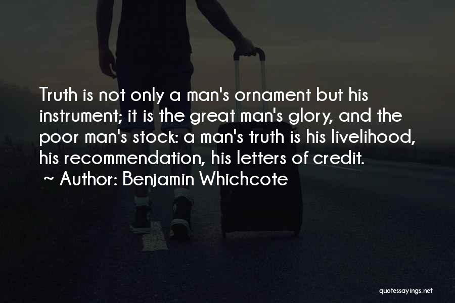 Benjamin Whichcote Quotes: Truth Is Not Only A Man's Ornament But His Instrument; It Is The Great Man's Glory, And The Poor Man's