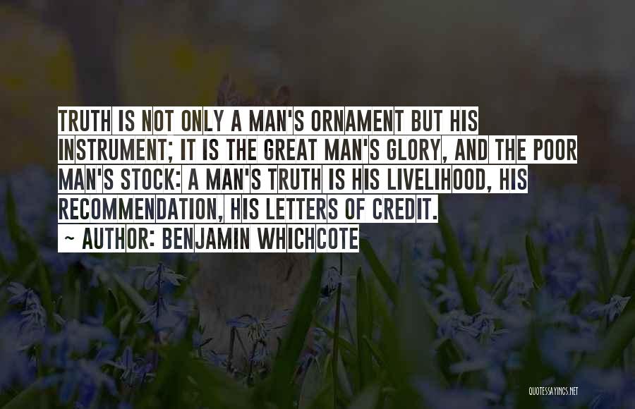 Benjamin Whichcote Quotes: Truth Is Not Only A Man's Ornament But His Instrument; It Is The Great Man's Glory, And The Poor Man's
