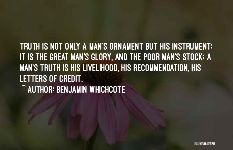 Benjamin Whichcote Quotes: Truth Is Not Only A Man's Ornament But His Instrument; It Is The Great Man's Glory, And The Poor Man's