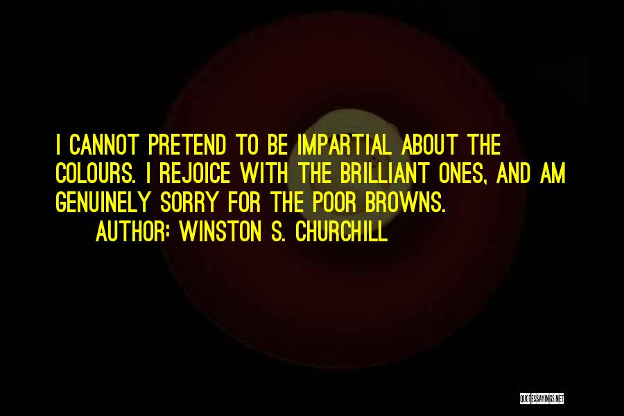 Winston S. Churchill Quotes: I Cannot Pretend To Be Impartial About The Colours. I Rejoice With The Brilliant Ones, And Am Genuinely Sorry For