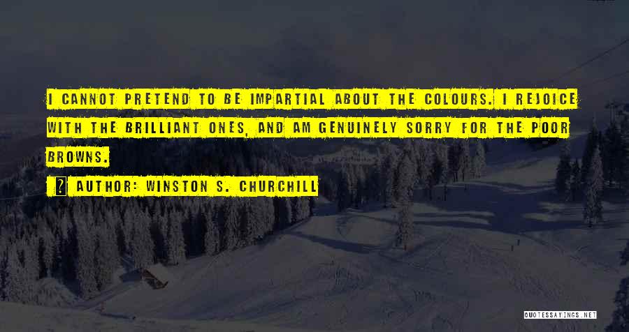 Winston S. Churchill Quotes: I Cannot Pretend To Be Impartial About The Colours. I Rejoice With The Brilliant Ones, And Am Genuinely Sorry For