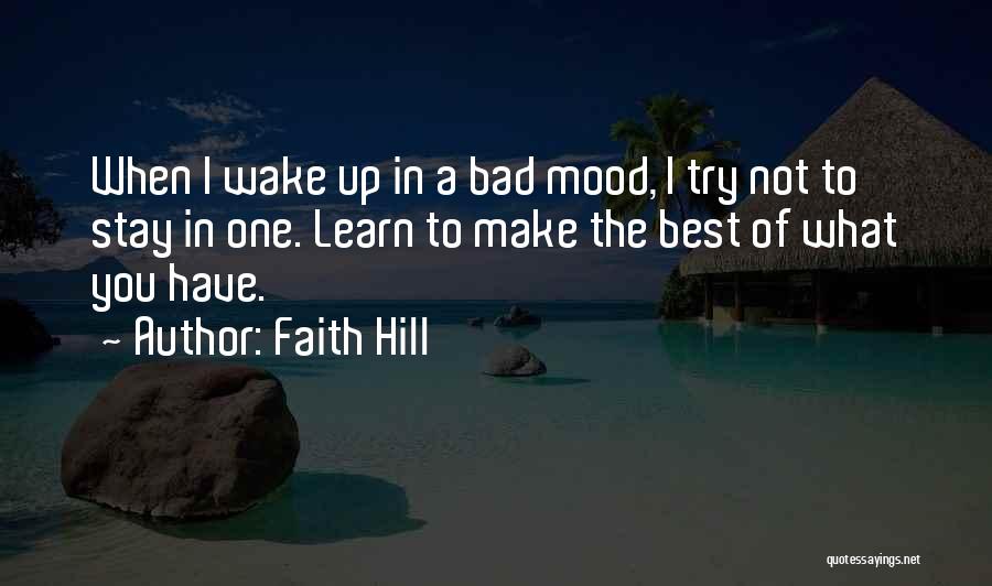 Faith Hill Quotes: When I Wake Up In A Bad Mood, I Try Not To Stay In One. Learn To Make The Best