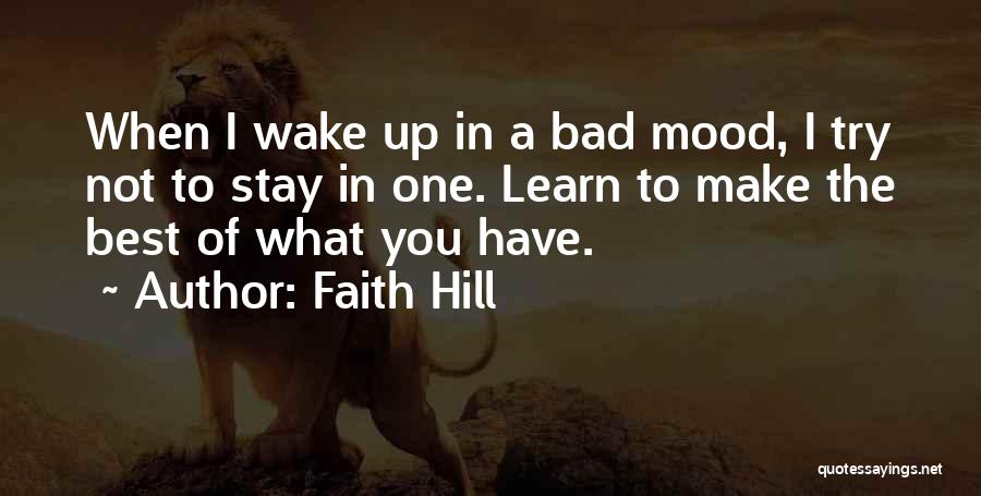 Faith Hill Quotes: When I Wake Up In A Bad Mood, I Try Not To Stay In One. Learn To Make The Best