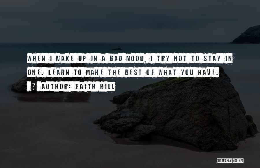 Faith Hill Quotes: When I Wake Up In A Bad Mood, I Try Not To Stay In One. Learn To Make The Best