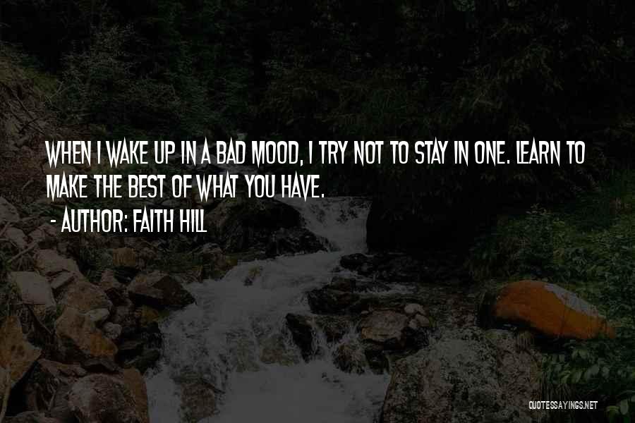 Faith Hill Quotes: When I Wake Up In A Bad Mood, I Try Not To Stay In One. Learn To Make The Best