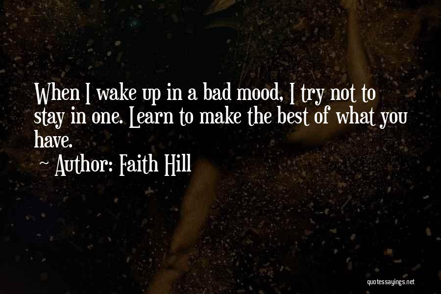 Faith Hill Quotes: When I Wake Up In A Bad Mood, I Try Not To Stay In One. Learn To Make The Best