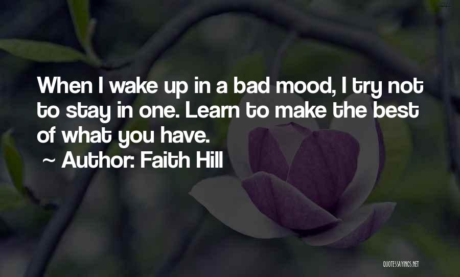 Faith Hill Quotes: When I Wake Up In A Bad Mood, I Try Not To Stay In One. Learn To Make The Best