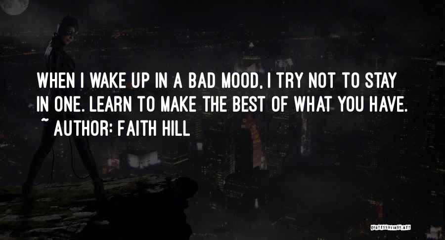 Faith Hill Quotes: When I Wake Up In A Bad Mood, I Try Not To Stay In One. Learn To Make The Best