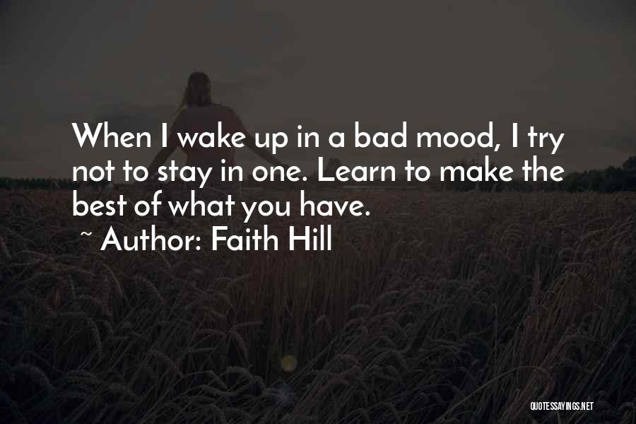 Faith Hill Quotes: When I Wake Up In A Bad Mood, I Try Not To Stay In One. Learn To Make The Best