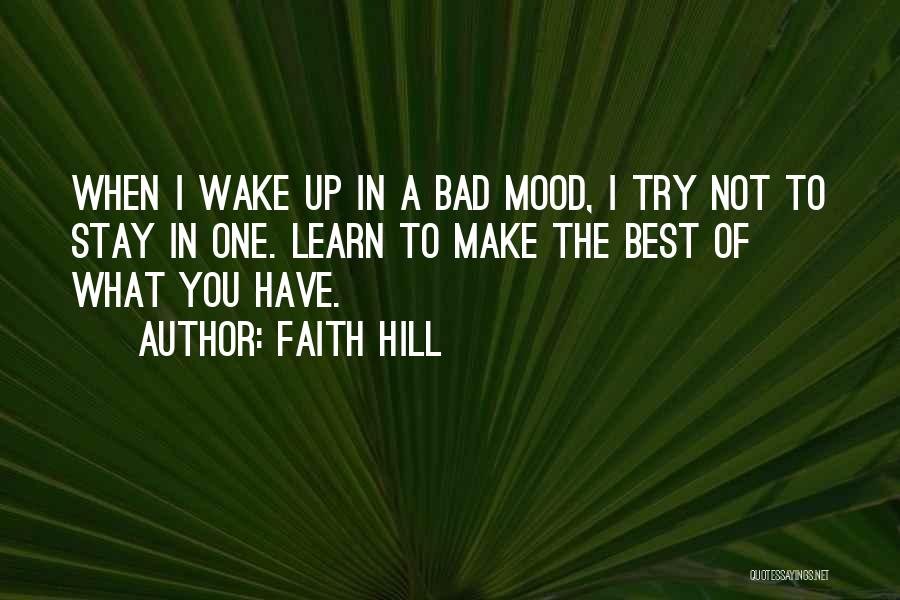 Faith Hill Quotes: When I Wake Up In A Bad Mood, I Try Not To Stay In One. Learn To Make The Best