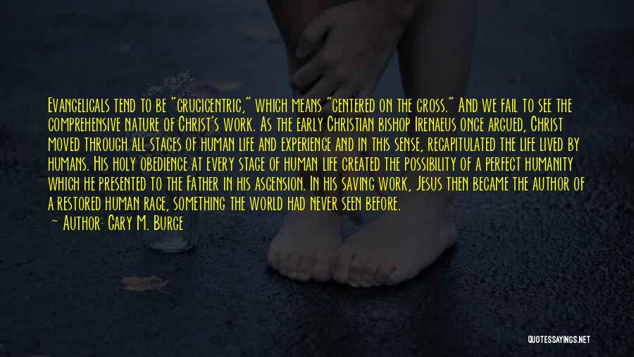 Gary M. Burge Quotes: Evangelicals Tend To Be Crucicentric, Which Means Centered On The Cross. And We Fail To See The Comprehensive Nature Of