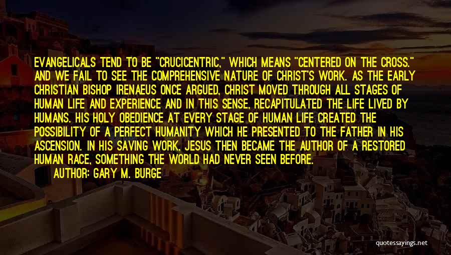 Gary M. Burge Quotes: Evangelicals Tend To Be Crucicentric, Which Means Centered On The Cross. And We Fail To See The Comprehensive Nature Of