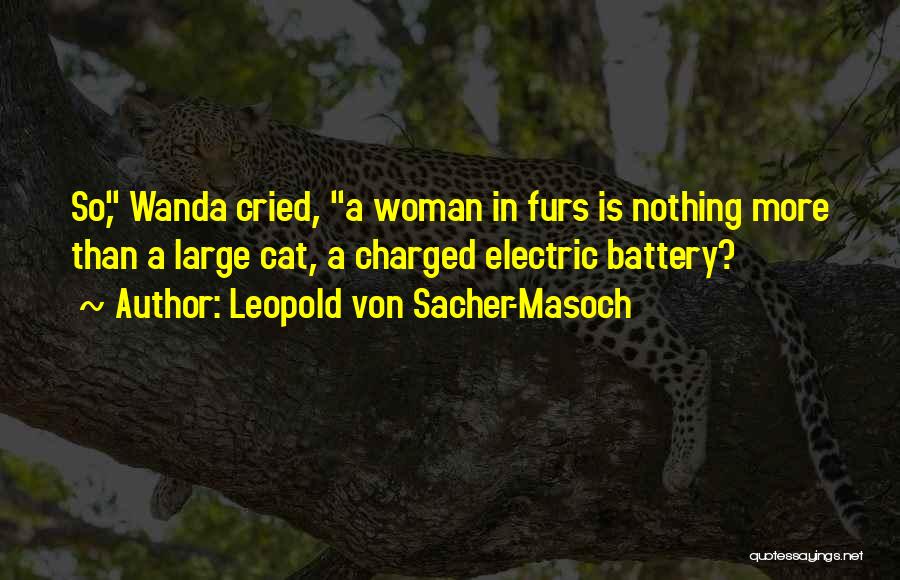 Leopold Von Sacher-Masoch Quotes: So, Wanda Cried, A Woman In Furs Is Nothing More Than A Large Cat, A Charged Electric Battery?