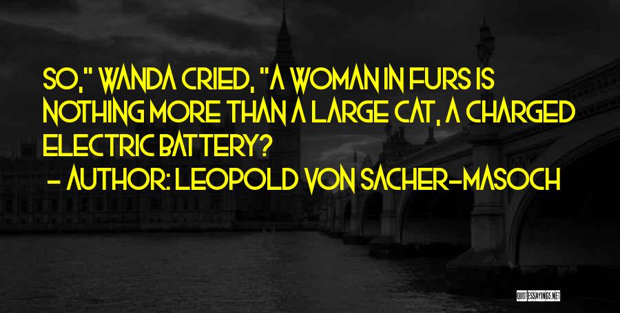 Leopold Von Sacher-Masoch Quotes: So, Wanda Cried, A Woman In Furs Is Nothing More Than A Large Cat, A Charged Electric Battery?