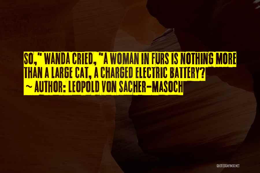Leopold Von Sacher-Masoch Quotes: So, Wanda Cried, A Woman In Furs Is Nothing More Than A Large Cat, A Charged Electric Battery?