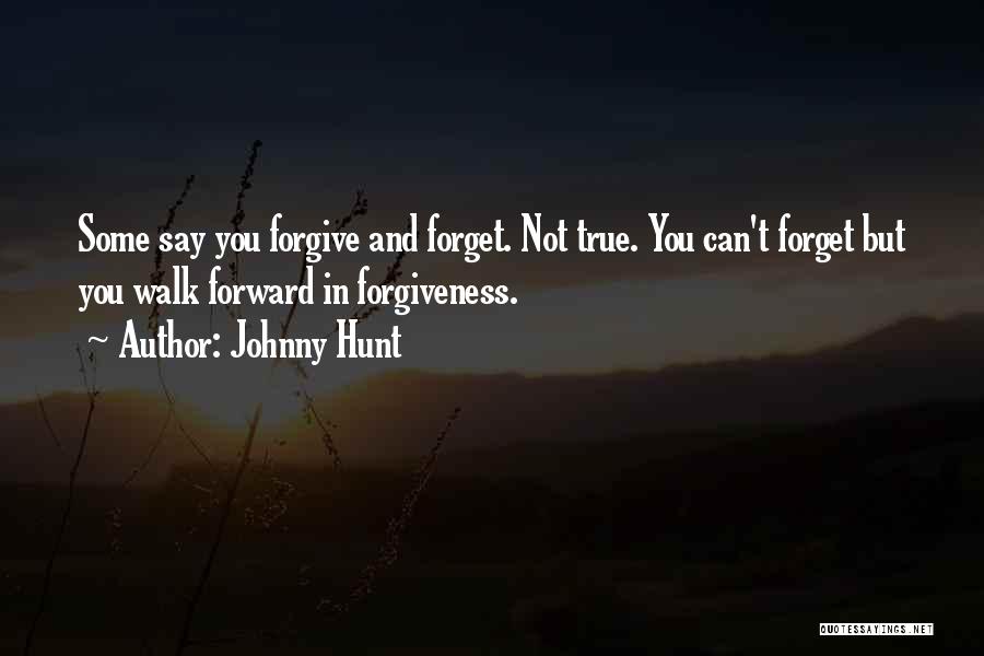 Johnny Hunt Quotes: Some Say You Forgive And Forget. Not True. You Can't Forget But You Walk Forward In Forgiveness.