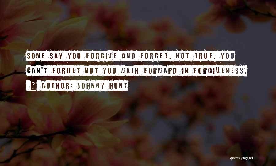 Johnny Hunt Quotes: Some Say You Forgive And Forget. Not True. You Can't Forget But You Walk Forward In Forgiveness.