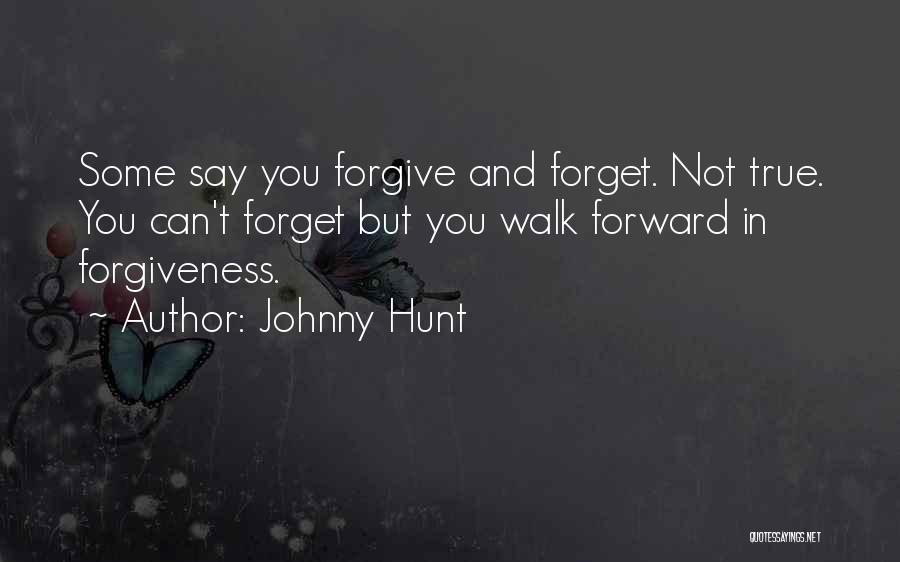 Johnny Hunt Quotes: Some Say You Forgive And Forget. Not True. You Can't Forget But You Walk Forward In Forgiveness.