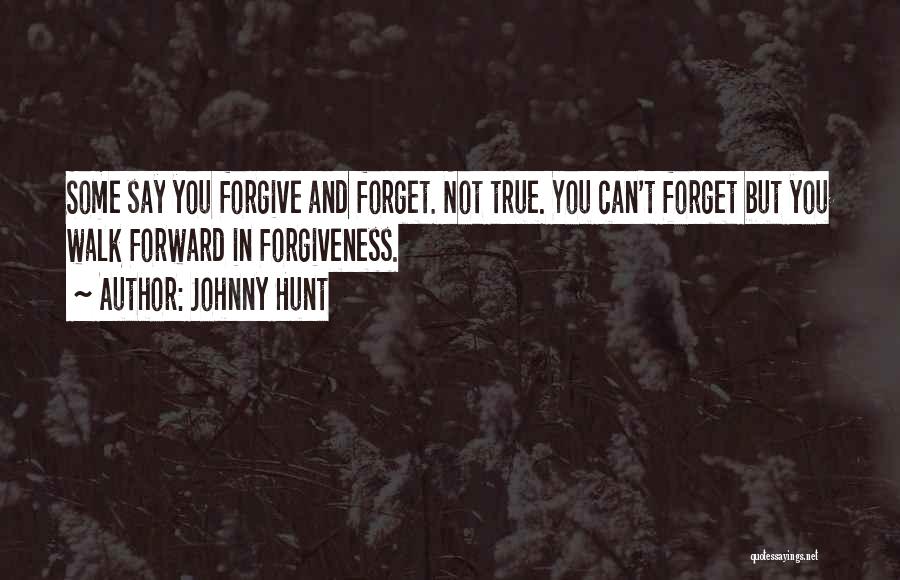 Johnny Hunt Quotes: Some Say You Forgive And Forget. Not True. You Can't Forget But You Walk Forward In Forgiveness.