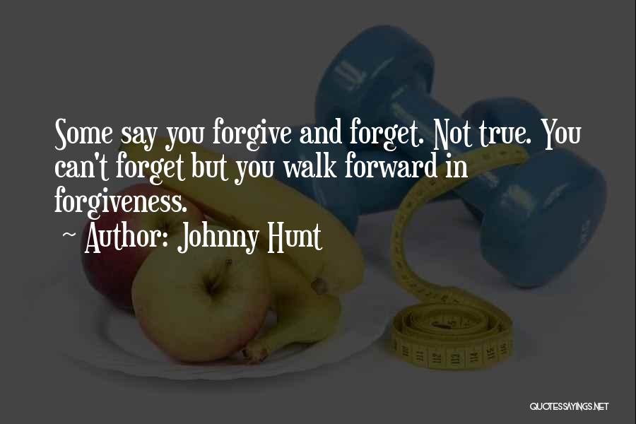 Johnny Hunt Quotes: Some Say You Forgive And Forget. Not True. You Can't Forget But You Walk Forward In Forgiveness.