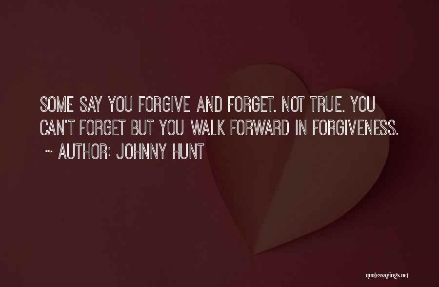 Johnny Hunt Quotes: Some Say You Forgive And Forget. Not True. You Can't Forget But You Walk Forward In Forgiveness.