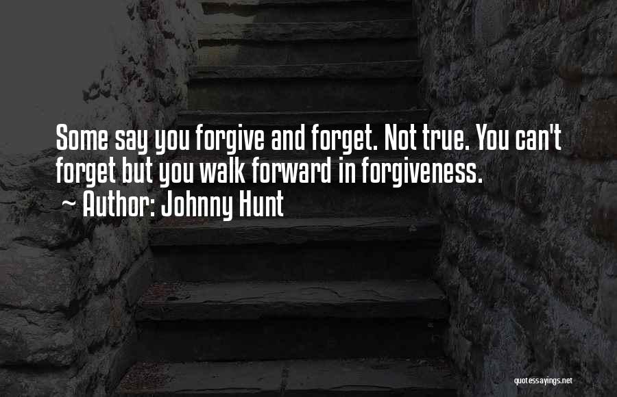 Johnny Hunt Quotes: Some Say You Forgive And Forget. Not True. You Can't Forget But You Walk Forward In Forgiveness.