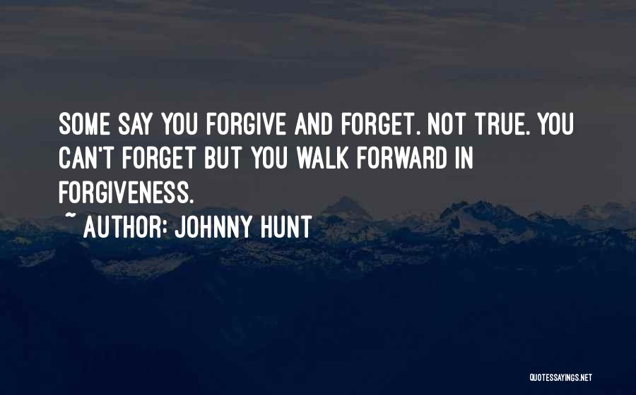 Johnny Hunt Quotes: Some Say You Forgive And Forget. Not True. You Can't Forget But You Walk Forward In Forgiveness.