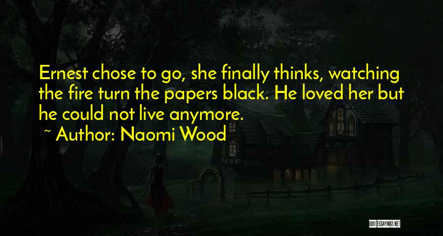 Naomi Wood Quotes: Ernest Chose To Go, She Finally Thinks, Watching The Fire Turn The Papers Black. He Loved Her But He Could