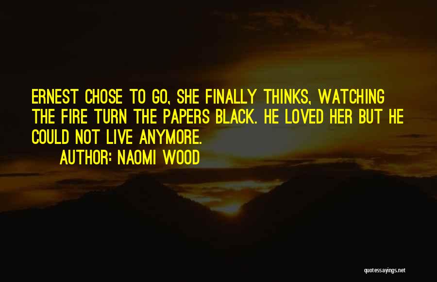 Naomi Wood Quotes: Ernest Chose To Go, She Finally Thinks, Watching The Fire Turn The Papers Black. He Loved Her But He Could