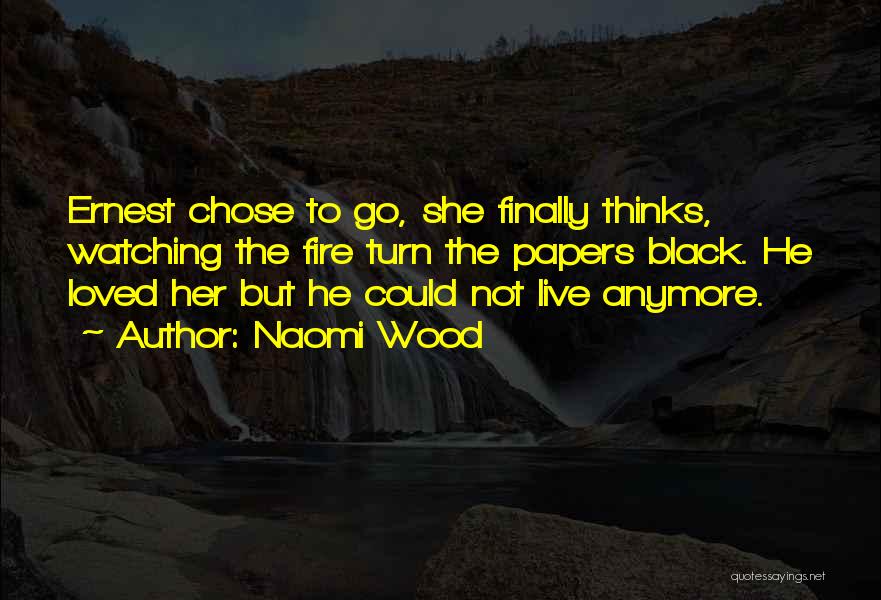 Naomi Wood Quotes: Ernest Chose To Go, She Finally Thinks, Watching The Fire Turn The Papers Black. He Loved Her But He Could