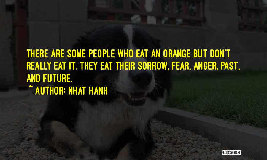 Nhat Hanh Quotes: There Are Some People Who Eat An Orange But Don't Really Eat It. They Eat Their Sorrow, Fear, Anger, Past,