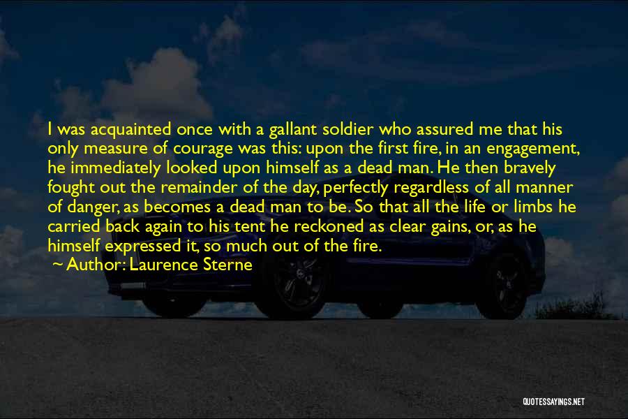 Laurence Sterne Quotes: I Was Acquainted Once With A Gallant Soldier Who Assured Me That His Only Measure Of Courage Was This: Upon