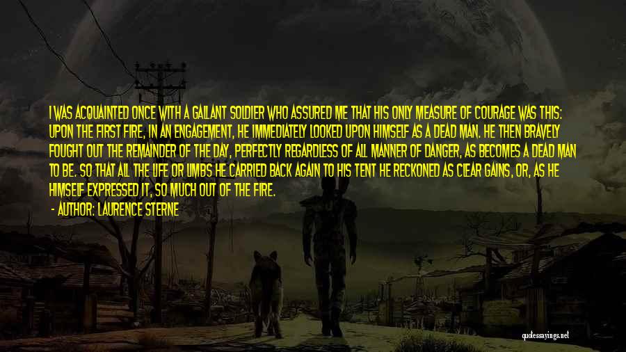 Laurence Sterne Quotes: I Was Acquainted Once With A Gallant Soldier Who Assured Me That His Only Measure Of Courage Was This: Upon