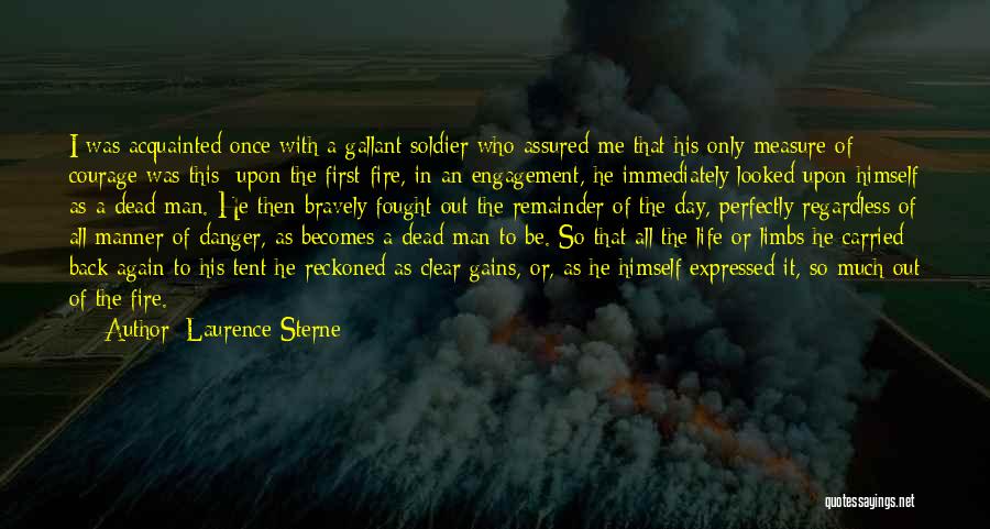 Laurence Sterne Quotes: I Was Acquainted Once With A Gallant Soldier Who Assured Me That His Only Measure Of Courage Was This: Upon