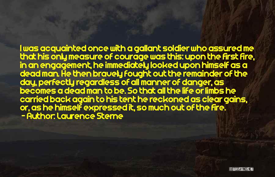 Laurence Sterne Quotes: I Was Acquainted Once With A Gallant Soldier Who Assured Me That His Only Measure Of Courage Was This: Upon