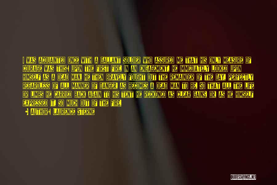 Laurence Sterne Quotes: I Was Acquainted Once With A Gallant Soldier Who Assured Me That His Only Measure Of Courage Was This: Upon