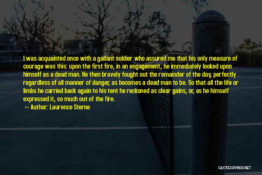 Laurence Sterne Quotes: I Was Acquainted Once With A Gallant Soldier Who Assured Me That His Only Measure Of Courage Was This: Upon