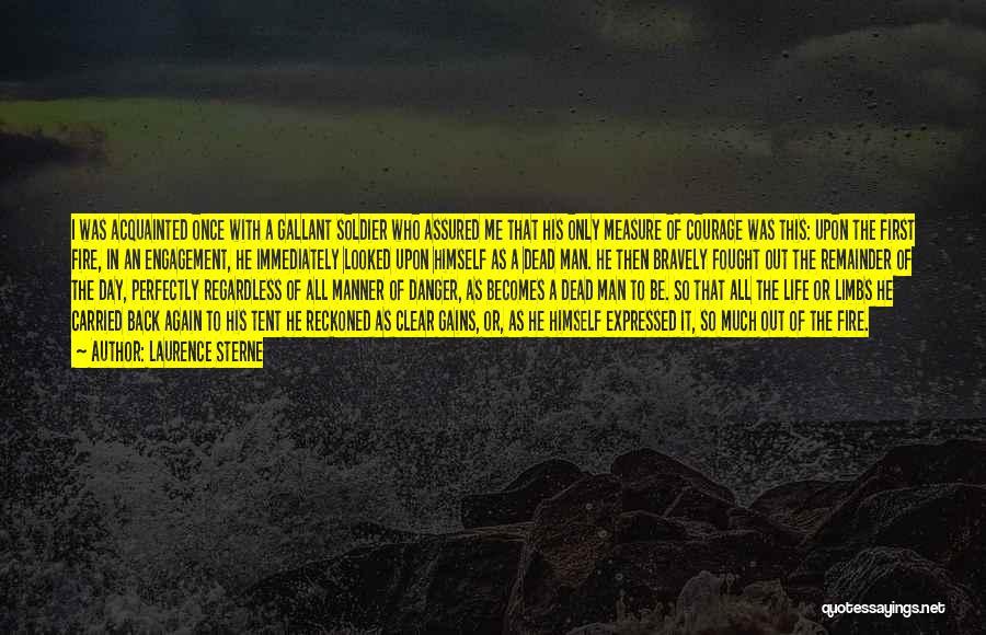 Laurence Sterne Quotes: I Was Acquainted Once With A Gallant Soldier Who Assured Me That His Only Measure Of Courage Was This: Upon